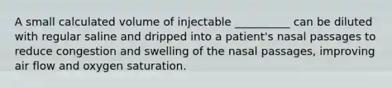 A small calculated volume of injectable __________ can be diluted with regular saline and dripped into a patient's nasal passages to reduce congestion and swelling of the nasal passages, improving air flow and oxygen saturation.