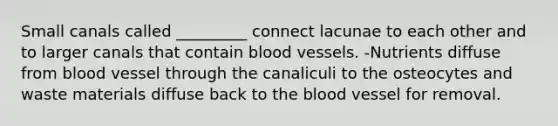 Small canals called _________ connect lacunae to each other and to larger canals that contain blood vessels. -Nutrients diffuse from blood vessel through the canaliculi to the osteocytes and waste materials diffuse back to the blood vessel for removal.