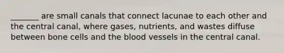 _______ are small canals that connect lacunae to each other and the central canal, where gases, nutrients, and wastes diffuse between bone cells and the blood vessels in the central canal.