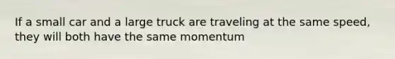 If a small car and a large truck are traveling at the same speed, they will both have the same momentum