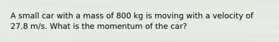 A small car with a mass of 800 kg is moving with a velocity of 27.8 m/s. What is the momentum of the car?