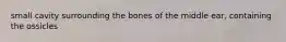 small cavity surrounding the bones of the middle ear, containing the ossicles