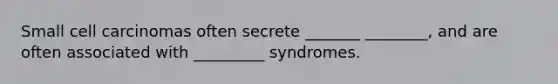 Small cell carcinomas often secrete _______ ________, and are often associated with _________ syndromes.