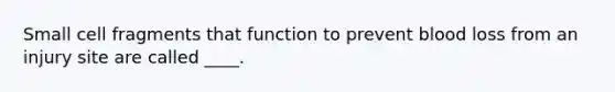 Small cell fragments that function to prevent blood loss from an injury site are called ____.