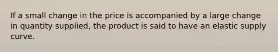 If a small change in the price is accompanied by a large change in quantity supplied, the product is said to have an elastic supply curve.