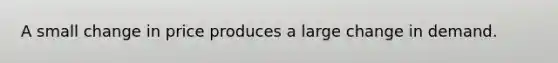 A small change in price produces a large change in demand.