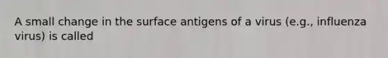 A small change in the surface antigens of a virus (e.g., influenza virus) is called