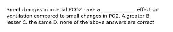 Small changes in arterial PCO2 have a ______________ effect on ventilation compared to small changes in PO2. A.greater B. lesser C. the same D. none of the above answers are correct