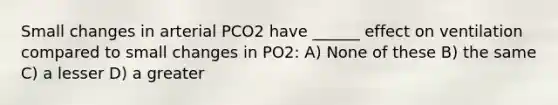 Small changes in arterial PCO2 have ______ effect on ventilation compared to small changes in PO2: A) None of these B) the same C) a lesser D) a greater