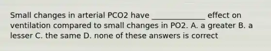 Small changes in arterial PCO2 have ______________ effect on ventilation compared to small changes in PO2. A. a greater B. a lesser C. the same D. none of these answers is correct