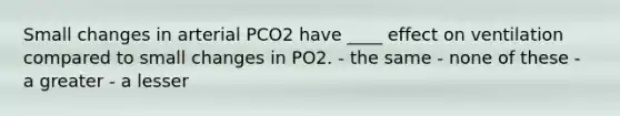 Small changes in arterial PCO2 have ____ effect on ventilation compared to small changes in PO2. - the same - none of these - a greater - a lesser