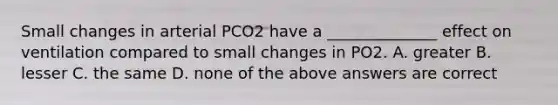 Small changes in arterial PCO2 have a ______________ effect on ventilation compared to small changes in PO2. A. greater B. lesser C. the same D. none of the above answers are correct