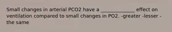 Small changes in arterial PCO2 have a ______________ effect on ventilation compared to small changes in PO2. -greater -lesser -the same