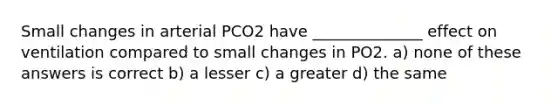 Small changes in arterial PCO2 have ______________ effect on ventilation compared to small changes in PO2. a) none of these answers is correct b) a lesser c) a greater d) the same