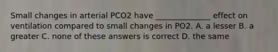 Small changes in arterial PCO2 have ______________ effect on ventilation compared to small changes in PO2. A. a lesser B. a greater C. none of these answers is correct D. the same