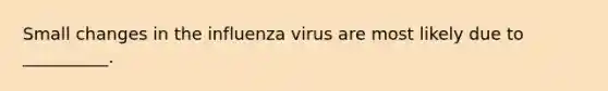 Small changes in the influenza virus are most likely due to __________.