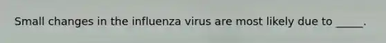 Small changes in the influenza virus are most likely due to _____.