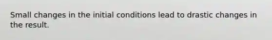 Small changes in the initial conditions lead to drastic changes in the result.