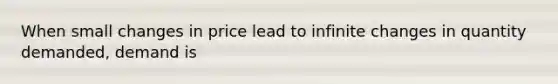 When small changes in price lead to infinite changes in quantity demanded, demand is