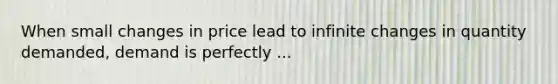 When small changes in price lead to infinite changes in quantity demanded, demand is perfectly ...