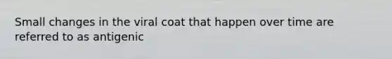 Small changes in the viral coat that happen over time are referred to as antigenic