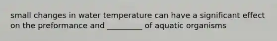 small changes in water temperature can have a significant effect on the preformance and _________ of aquatic organisms