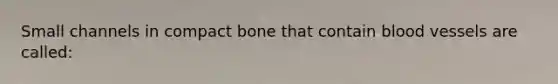 Small channels in compact bone that contain blood vessels are called: