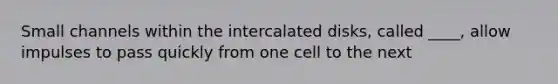 Small channels within the intercalated disks, called ____, allow impulses to pass quickly from one cell to the next