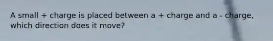 A small + charge is placed between a + charge and a - charge, which direction does it move?