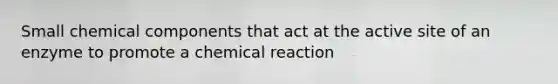 Small chemical components that act at the active site of an enzyme to promote a chemical reaction