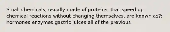 Small chemicals, usually made of proteins, that speed up chemical reactions without changing themselves, are known as?: hormones enzymes gastric juices all of the previous