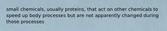 small chemicals, usually proteins, that act on other chemicals to speed up body processes but are not apparently changed during those processes