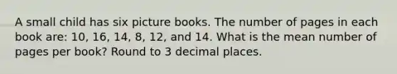 A small child has six picture books. The number of pages in each book are: 10, 16, 14, 8, 12, and 14. What is the mean number of pages per book? Round to 3 decimal places.