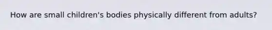 How are small children's bodies physically different from adults?