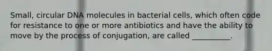 Small, circular DNA molecules in bacterial cells, which often code for resistance to one or more antibiotics and have the ability to move by the process of conjugation, are called __________.