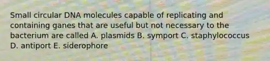 Small circular DNA molecules capable of replicating and containing ganes that are useful but not necessary to the bacterium are called A. plasmids B. symport C. staphylococcus D. antiport E. siderophore