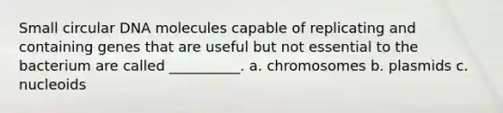 Small circular DNA molecules capable of replicating and containing genes that are useful but not essential to the bacterium are called __________. a. chromosomes b. plasmids c. nucleoids