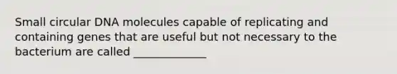 Small circular DNA molecules capable of replicating and containing genes that are useful but not necessary to the bacterium are called _____________