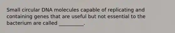 Small circular DNA molecules capable of replicating and containing genes that are useful but not essential to the bacterium are called __________.