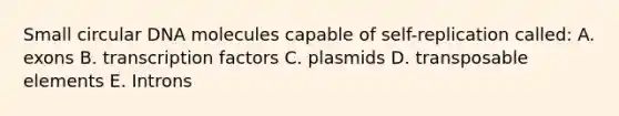 Small circular DNA molecules capable of self-replication called: A. exons B. transcription factors C. plasmids D. transposable elements E. Introns