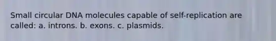 Small circular DNA molecules capable of self-replication are called: a. introns. b. exons. c. plasmids.