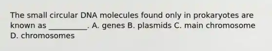 The small circular DNA molecules found only in prokaryotes are known as __________. A. genes B. plasmids C. main chromosome D. chromosomes