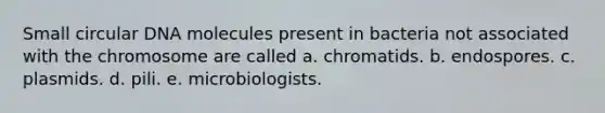 Small circular DNA molecules present in bacteria not associated with the chromosome are called a. chromatids. b. endospores. c. plasmids. d. pili. e. microbiologists.