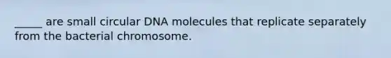 _____ are small circular DNA molecules that replicate separately from the bacterial chromosome.