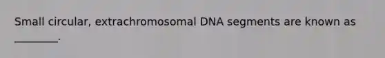 Small circular, extrachromosomal DNA segments are known as ________.