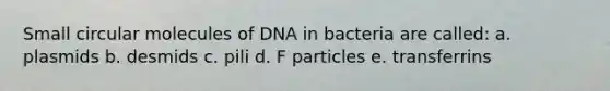 Small circular molecules of DNA in bacteria are called: a. plasmids b. desmids c. pili d. F particles e. transferrins