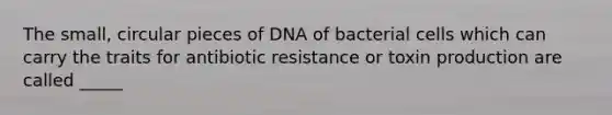 The small, circular pieces of DNA of bacterial cells which can carry the traits for antibiotic resistance or toxin production are called _____