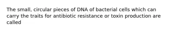 The small, circular pieces of DNA of bacterial cells which can carry the traits for antibiotic resistance or toxin production are called