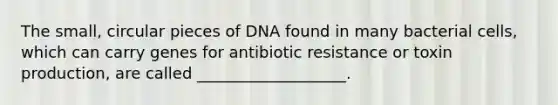 The small, circular pieces of DNA found in many bacterial cells, which can carry genes for antibiotic resistance or toxin production, are called ___________________.