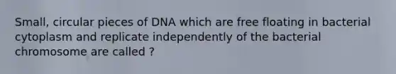 Small, circular pieces of DNA which are free floating in bacterial cytoplasm and replicate independently of the bacterial chromosome are called ?